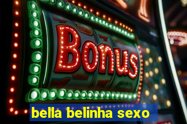 bella belinha sexo